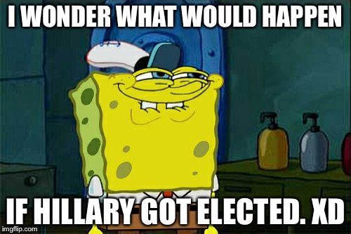 God no | I WONDER WHAT WOULD HAPPEN; IF HILLARY GOT ELECTED. XD | image tagged in memes,dont you squidward | made w/ Imgflip meme maker