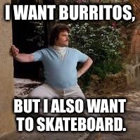 Nacho Libre | I WANT BURRITOS, BUT I ALSO WANT TO SKATEBOARD. | image tagged in nacho libre | made w/ Imgflip meme maker