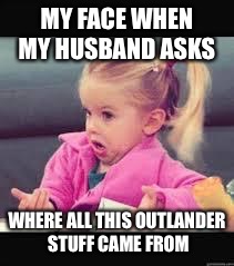 Little girl Dunno | MY FACE WHEN MY HUSBAND ASKS; WHERE ALL THIS OUTLANDER STUFF CAME FROM | image tagged in little girl dunno | made w/ Imgflip meme maker