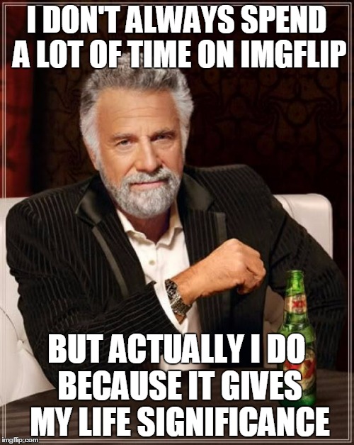 The Most Interesting Man In The World Meme | I DON'T ALWAYS SPEND A LOT OF TIME ON IMGFLIP BUT ACTUALLY I DO BECAUSE IT GIVES MY LIFE SIGNIFICANCE | image tagged in memes,the most interesting man in the world | made w/ Imgflip meme maker