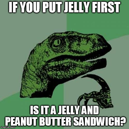 Order of Operations | IF YOU PUT JELLY FIRST; IS IT A JELLY AND PEANUT BUTTER SANDWICH? | image tagged in memes,philosoraptor,jelly,peanut butter,peanut butter and jelly,sandwich | made w/ Imgflip meme maker