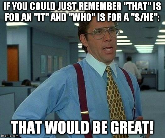 That Would Be Great Meme | IF YOU COULD JUST REMEMBER "THAT" IS FOR AN "IT" AND "WHO" IS FOR A "S/HE":; THAT WOULD BE GREAT! | image tagged in memes,that would be great | made w/ Imgflip meme maker