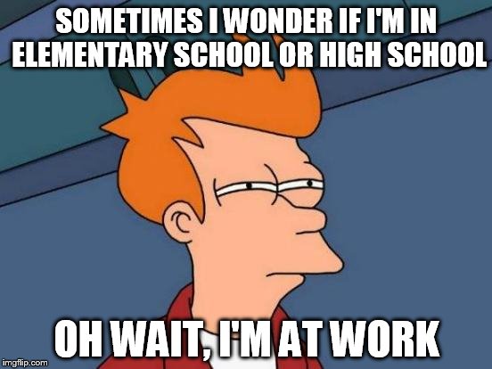 Futurama Fry Meme | SOMETIMES I WONDER IF I'M IN ELEMENTARY SCHOOL OR HIGH SCHOOL; OH WAIT, I'M AT WORK | image tagged in memes,futurama fry | made w/ Imgflip meme maker