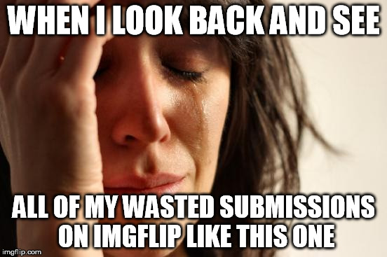 Wasted submissions | WHEN I LOOK BACK AND SEE; ALL OF MY WASTED SUBMISSIONS ON IMGFLIP LIKE THIS ONE | image tagged in memes,first world problems,imgflip,submissions,wasted memes | made w/ Imgflip meme maker