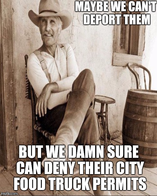 MAYBE WE CAN'T DEPORT THEM BUT WE DAMN SURE CAN DENY THEIR CITY FOOD TRUCK PERMITS | made w/ Imgflip meme maker