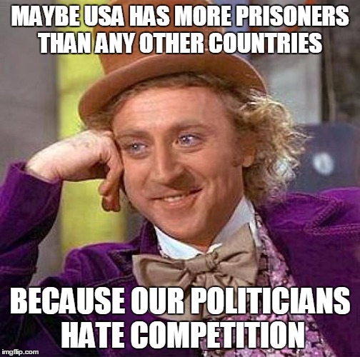 Oh yes, I'm still creepy condescending wonka | MAYBE USA HAS MORE PRISONERS THAN ANY OTHER COUNTRIES; BECAUSE OUR POLITICIANS HATE COMPETITION | image tagged in memes,creepy condescending wonka | made w/ Imgflip meme maker