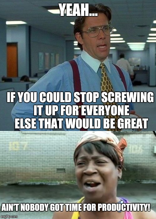YEAH... IF YOU COULD STOP SCREWING IT UP FOR EVERYONE ELSE THAT WOULD BE GREAT AIN'T NOBODY GOT TIME FOR PRODUCTIVITY! | made w/ Imgflip meme maker