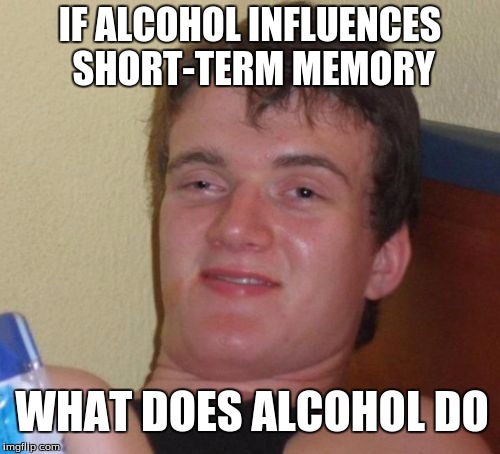 10 Guy Meme | IF ALCOHOL INFLUENCES SHORT-TERM MEMORY; WHAT DOES ALCOHOL DO | image tagged in memes,10 guy | made w/ Imgflip meme maker