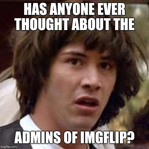 Conspiracy Keanu | HAS ANYONE EVER THOUGHT ABOUT THE; ADMINS OF IMGFLIP? | image tagged in memes,conspiracy keanu,imgflip admins | made w/ Imgflip meme maker