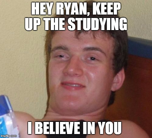 10 Guy | HEY RYAN, KEEP UP THE STUDYING; I BELIEVE IN YOU | image tagged in memes,10 guy,funny,ryan gosling,passed out | made w/ Imgflip meme maker