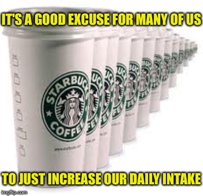 IT'S A GOOD EXCUSE FOR MANY OF US TO JUST INCREASE OUR DAILY INTAKE | made w/ Imgflip meme maker