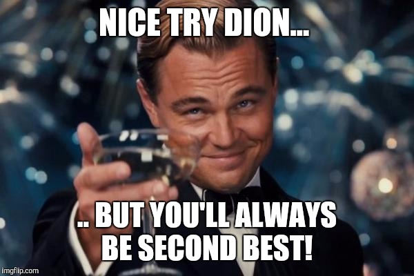 Leonardo Dicaprio Cheers Meme | NICE TRY DION... .. BUT YOU'LL ALWAYS BE SECOND BEST! | image tagged in memes,leonardo dicaprio cheers | made w/ Imgflip meme maker