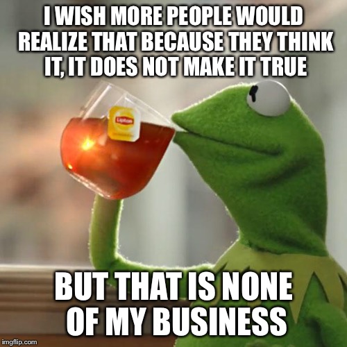 But That's None Of My Business Meme | I WISH MORE PEOPLE WOULD REALIZE THAT BECAUSE THEY THINK IT, IT DOES NOT MAKE IT TRUE BUT THAT IS NONE OF MY BUSINESS | image tagged in memes,but thats none of my business,kermit the frog | made w/ Imgflip meme maker