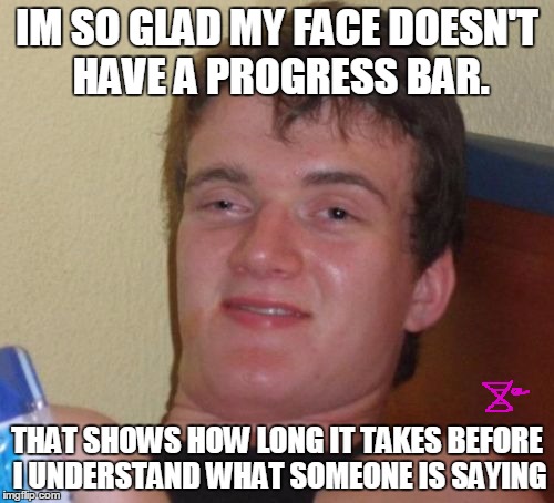 10 Guy Meme | IM SO GLAD MY FACE DOESN'T HAVE A PROGRESS BAR. THAT SHOWS HOW LONG IT TAKES BEFORE I UNDERSTAND WHAT SOMEONE IS SAYING | image tagged in memes,10 guy | made w/ Imgflip meme maker