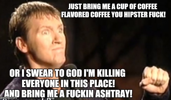 JUST BRING ME A CUP OF COFFEE FLAVORED COFFEE YOU HIPSTER F**K! OR I SWEAR TO GOD I'M KILLING EVERYONE IN THIS PLACE! AND BRING ME A F**KIN  | made w/ Imgflip meme maker