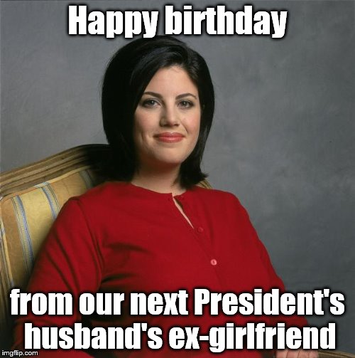 Monica Lewinsky  | Happy birthday; from our next President's husband's ex-girlfriend | image tagged in monica lewinsky | made w/ Imgflip meme maker