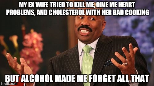 Steve Harvey Meme | MY EX WIFE TRIED TO KILL ME, GIVE ME HEART PROBLEMS, AND CHOLESTEROL WITH HER BAD COOKING BUT ALCOHOL MADE ME FORGET ALL THAT | image tagged in memes,steve harvey | made w/ Imgflip meme maker