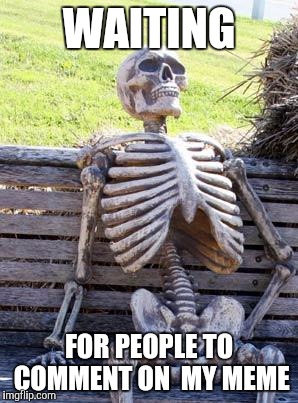 Just waiting... | WAITING; FOR PEOPLE TO COMMENT ON  MY MEME | image tagged in memes,waiting skeleton,comments | made w/ Imgflip meme maker