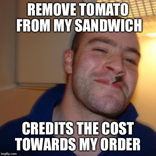 Good Guy Greg Meme | REMOVE TOMATO FROM MY SANDWICH; CREDITS THE COST TOWARDS MY ORDER | image tagged in memes,good guy greg,AdviceAnimals | made w/ Imgflip meme maker