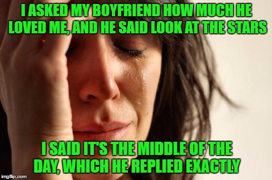 First World Problems | I ASKED MY BOYFRIEND HOW MUCH HE LOVED ME, AND HE SAID LOOK AT THE STARS; I SAID IT'S THE MIDDLE OF THE DAY, WHICH HE REPLIED EXACTLY | image tagged in memes,first world problems | made w/ Imgflip meme maker