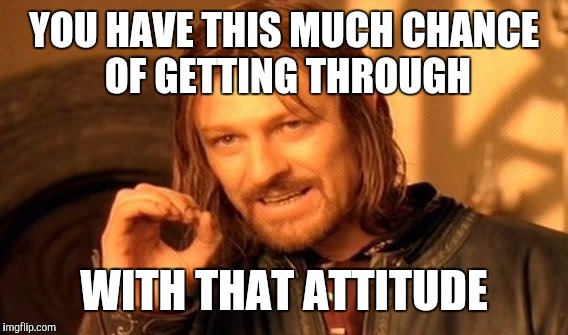 One Does Not Simply Meme | YOU HAVE THIS MUCH CHANCE OF GETTING THROUGH WITH THAT ATTITUDE | image tagged in memes,one does not simply | made w/ Imgflip meme maker