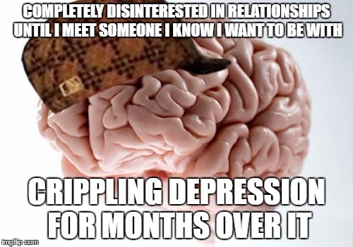 Scumbag Brain | COMPLETELY DISINTERESTED IN RELATIONSHIPS UNTIL I MEET SOMEONE I KNOW I WANT TO BE WITH; CRIPPLING DEPRESSION FOR MONTHS OVER IT | image tagged in memes,scumbag brain,AdviceAnimals | made w/ Imgflip meme maker