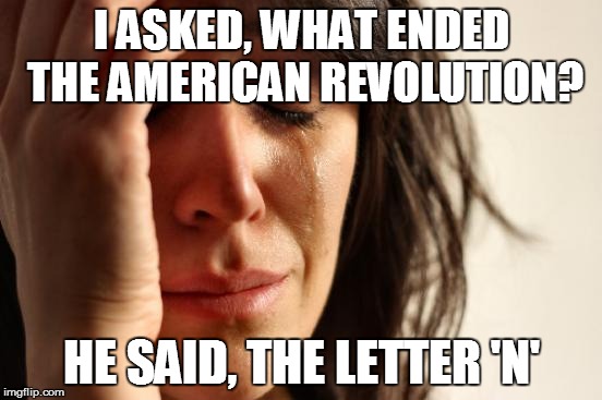 First World Problems Meme | I ASKED, WHAT ENDED THE AMERICAN REVOLUTION? HE SAID, THE LETTER 'N' | image tagged in memes,first world problems | made w/ Imgflip meme maker
