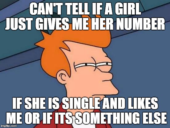 Futurama Fry | CAN'T TELL IF A GIRL JUST GIVES ME HER NUMBER; IF SHE IS SINGLE AND LIKES ME OR IF ITS SOMETHING ELSE | image tagged in memes,futurama fry | made w/ Imgflip meme maker