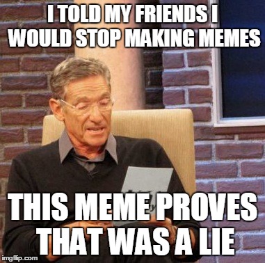 Maury Lie Detector Meme | I TOLD MY FRIENDS I WOULD STOP MAKING MEMES; THIS MEME PROVES THAT WAS A LIE | image tagged in memes,maury lie detector | made w/ Imgflip meme maker