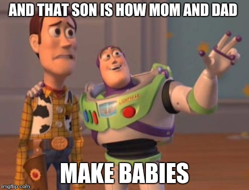 X, X Everywhere | AND THAT SON IS HOW MOM AND DAD; MAKE BABIES | image tagged in memes,x x everywhere | made w/ Imgflip meme maker