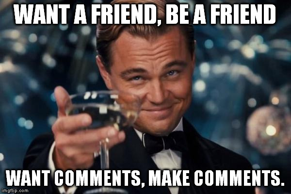 Leonardo Dicaprio Cheers Meme | WANT A FRIEND, BE A FRIEND WANT COMMENTS, MAKE COMMENTS. | image tagged in memes,leonardo dicaprio cheers | made w/ Imgflip meme maker