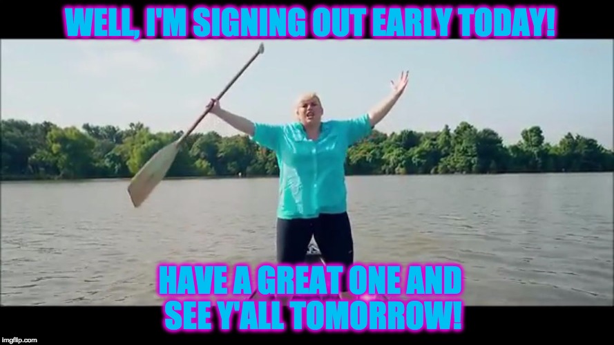 Fat Amy | WELL, I'M SIGNING OUT EARLY TODAY! HAVE A GREAT ONE AND SEE Y'ALL TOMORROW! | image tagged in fat amy,outofhere | made w/ Imgflip meme maker
