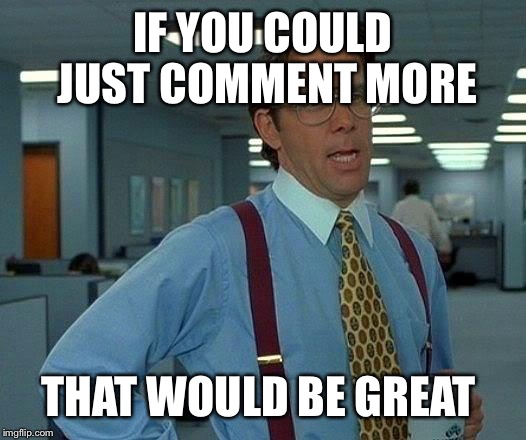 That Would Be Great Meme | IF YOU COULD JUST COMMENT MORE THAT WOULD BE GREAT | image tagged in memes,that would be great | made w/ Imgflip meme maker