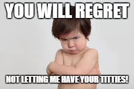 YOU WILL REGRET | YOU WILL REGRET; NOT LETTING ME HAVE YOUR TITTIES! | image tagged in angry baby | made w/ Imgflip meme maker