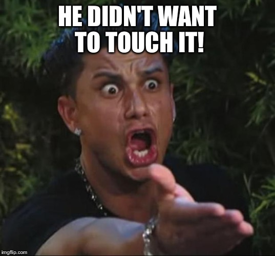 Pauly | HE DIDN'T WANT TO TOUCH IT! | image tagged in pauly | made w/ Imgflip meme maker