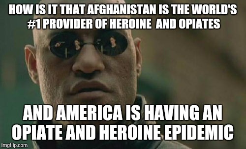Matrix Morpheus Meme | HOW IS IT THAT AFGHANISTAN IS THE WORLD'S #1 PROVIDER OF HEROINE  AND OPIATES; AND AMERICA IS HAVING AN OPIATE AND HEROINE EPIDEMIC | image tagged in memes,matrix morpheus | made w/ Imgflip meme maker