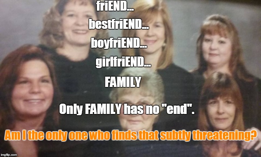 Family has no "end" | friEND... bestfriEND... boyfriEND... girlfriEND... FAMILY; Only FAMILY has no "end". Am I the only one who finds that subtly threatening? | image tagged in family | made w/ Imgflip meme maker