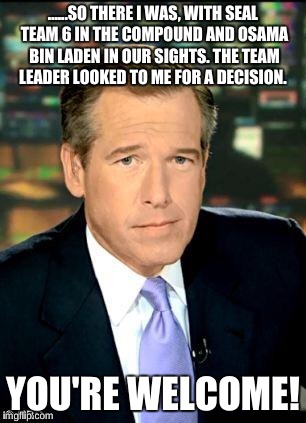 Brian Williams Was There 3 Meme | ......SO THERE I WAS, WITH SEAL TEAM 6 IN THE COMPOUND AND OSAMA BIN LADEN IN OUR SIGHTS. THE TEAM LEADER LOOKED TO ME FOR A DECISION. YOU'RE WELCOME! | image tagged in memes,brian williams was there 3 | made w/ Imgflip meme maker