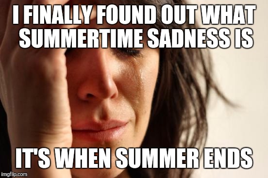 First World Problems | I FINALLY FOUND OUT WHAT SUMMERTIME SADNESS IS; IT'S WHEN SUMMER ENDS | image tagged in memes,first world problems | made w/ Imgflip meme maker