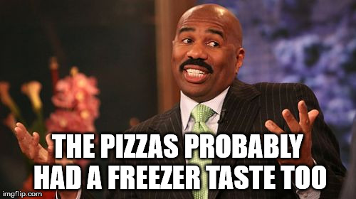 Steve Harvey Meme | THE PIZZAS PROBABLY HAD A FREEZER TASTE TOO | image tagged in memes,steve harvey | made w/ Imgflip meme maker