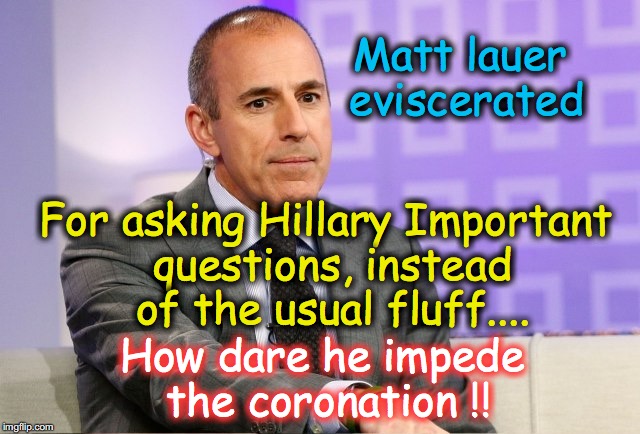 Well, there might be a firing or cancellation imminent  | Matt lauer eviscerated; For asking Hillary Important questions, instead of the usual fluff.... How dare he impede the coronation !! | image tagged in hillary clinton,biased media | made w/ Imgflip meme maker