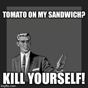 Kill Yourself Guy Meme | TOMATO ON MY SANDWICH? KILL YOURSELF! | image tagged in memes,kill yourself guy | made w/ Imgflip meme maker