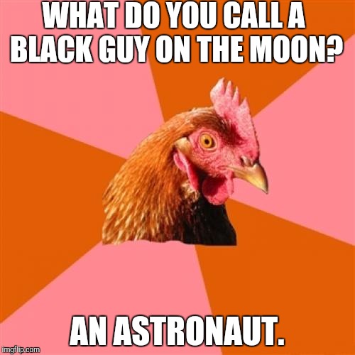Anti Joke Chicken | WHAT DO YOU CALL A BLACK GUY ON THE MOON? AN ASTRONAUT. | image tagged in memes,anti joke chicken,funny,harambbe,bad jokes | made w/ Imgflip meme maker
