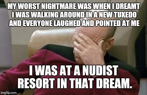 Uncomfortable situation dream | MY WORST NIGHTMARE WAS WHEN I DREAMT I WAS WALKING AROUND IN A NEW TUXEDO AND EVERYONE LAUGHED AND POINTED AT ME; I WAS AT A NUDIST RESORT IN THAT DREAM. | image tagged in memes,captain picard facepalm,dream,nightmare | made w/ Imgflip meme maker
