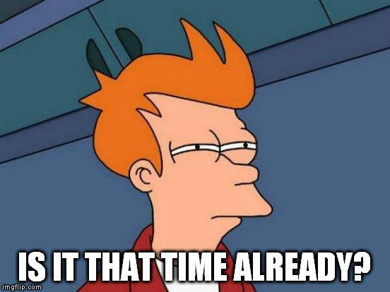 Futurama Fry Meme | IS IT THAT TIME ALREADY? | image tagged in memes,futurama fry | made w/ Imgflip meme maker