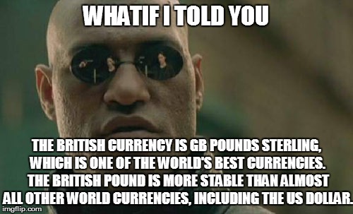 Matrix Morpheus Meme | WHATIF I TOLD YOU THE BRITISH CURRENCY IS GB POUNDS STERLING, WHICH IS ONE OF THE WORLD'S BEST CURRENCIES. THE BRITISH POUND IS MORE STABLE  | image tagged in memes,matrix morpheus | made w/ Imgflip meme maker