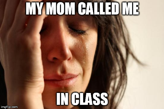 First World Problems | MY MOM CALLED ME; IN CLASS | image tagged in memes,first world problems | made w/ Imgflip meme maker