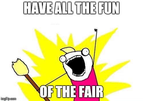 X All The Y Meme | HAVE ALL THE FUN OF THE FAIR | image tagged in memes,x all the y | made w/ Imgflip meme maker