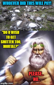 Reindeer killed by lightning | WHOEVER DID THIS WILL PAY! "DO U WISH TO GET SMITTEN TOO, MORTAL?"; PLEASE.. NO.. | image tagged in memes,reindeer killed by lightning,zeus,lightning,gods | made w/ Imgflip meme maker