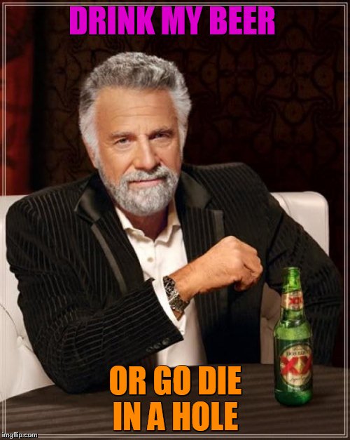 The Most Interesting Man In The World | DRINK MY BEER; OR GO DIE IN A HOLE | image tagged in memes,the most interesting man in the world | made w/ Imgflip meme maker